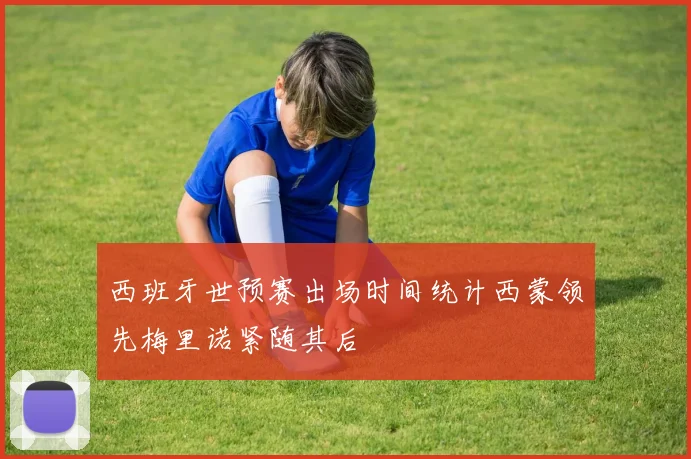 西班牙世预赛出场时间统计西蒙领先梅里诺紧随其后