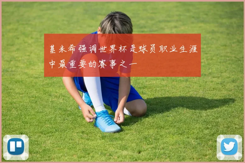 基米希强调世界杯是球员职业生涯中最重要的赛事之一