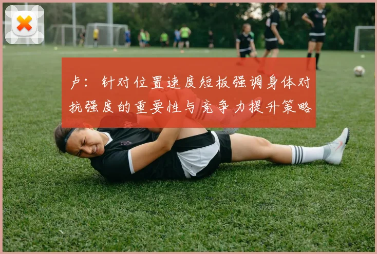 卢：针对位置速度短板强调身体对抗强度的重要性与竞争力提升策略