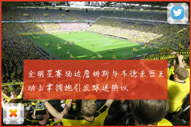 全明星赛场边詹姆斯与韦德亲密互动击掌拥抱引发球迷热议