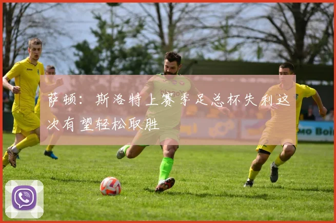 萨顿：斯洛特上赛季足总杯失利这次有望轻松取胜