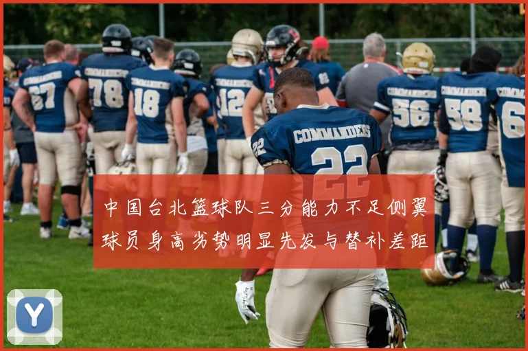中国台北篮球队三分能力不足侧翼球员身高劣势明显先发与替补差距显著