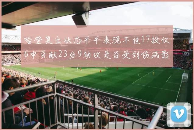 哈登复出状态平平表现不佳17投仅6中贡献23分9助攻是否受到伤病影响