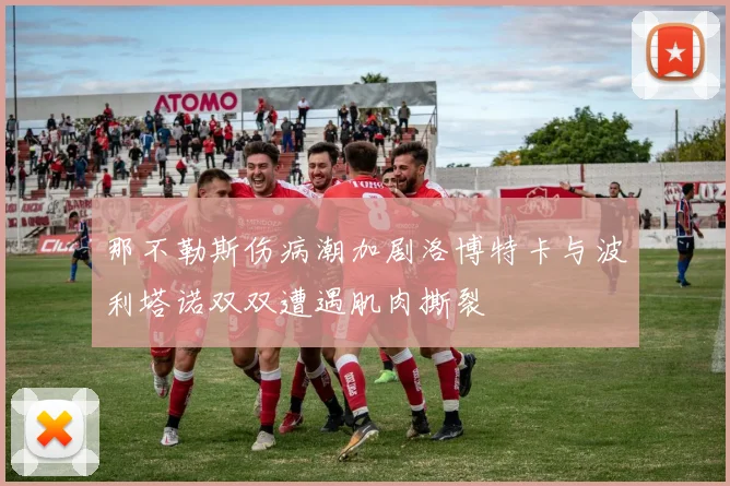 那不勒斯伤病潮加剧洛博特卡与波利塔诺双双遭遇肌肉撕裂