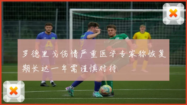 罗德里戈伤情严重医学专家称恢复期长达一年需谨慎对待