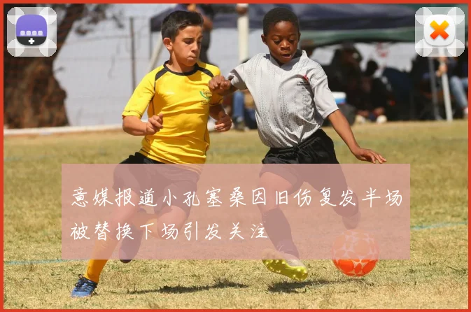 意媒报道小孔塞桑因旧伤复发半场被替换下场引发关注