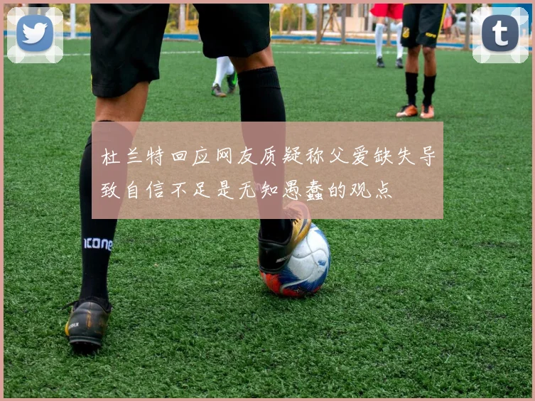 杜兰特回应网友质疑称父爱缺失导致自信不足是无知愚蠢的观点
