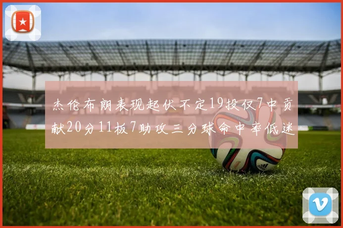 杰伦布朗表现起伏不定19投仅7中贡献20分11板7助攻三分球命中率低迷