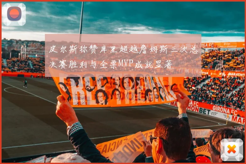 皮尔斯称赞库里超越詹姆斯三次总决赛胜利与全票MVP成就显著