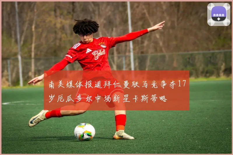 南美媒体报道拜仁曼联马竞争夺17岁厄瓜多尔中场新星卡斯蒂略