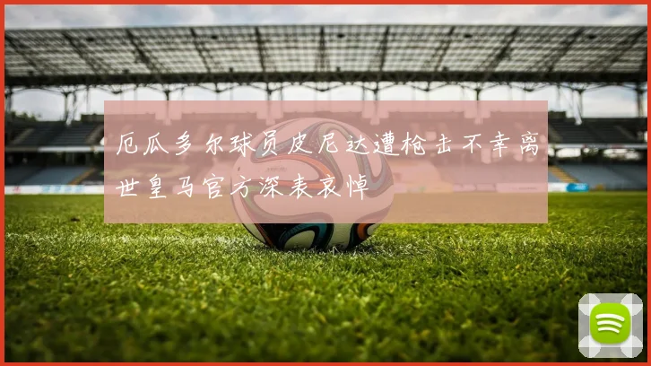 厄瓜多尔球员皮尼达遭枪击不幸离世皇马官方深表哀悼