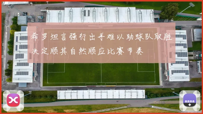希罗坦言强行出手难以助球队取胜决定顺其自然顺应比赛节奏