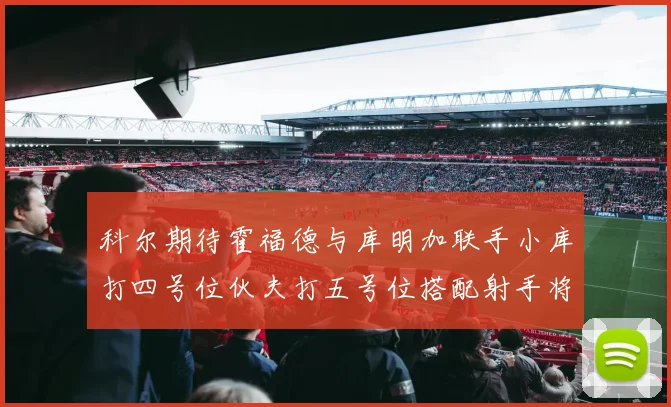 科尔期待霍福德与库明加联手小库打四号位伙夫打五号位搭配射手将极具观赏性