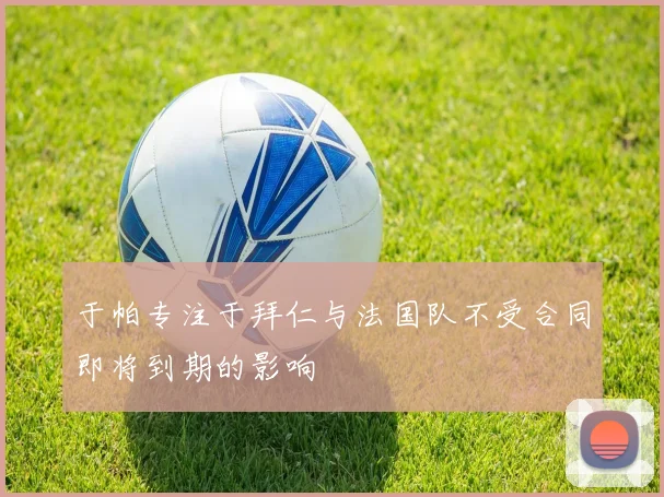 于帕专注于拜仁与法国队不受合同即将到期的影响