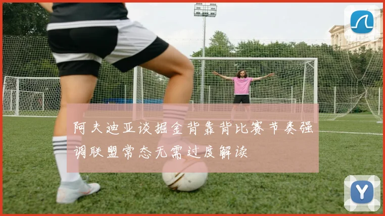 阿夫迪亚谈掘金背靠背比赛节奏强调联盟常态无需过度解读