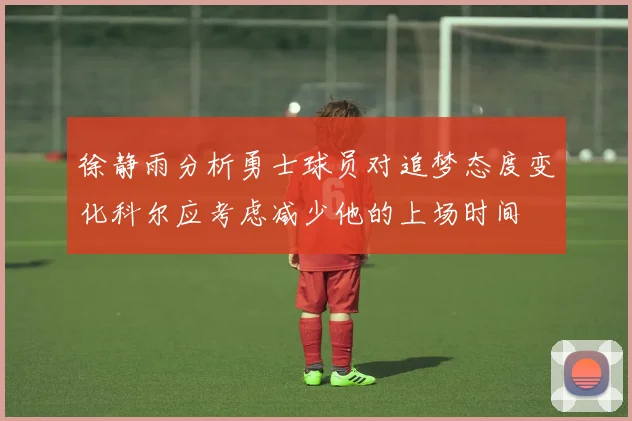 徐静雨分析勇士球员对追梦态度变化科尔应考虑减少他的上场时间
