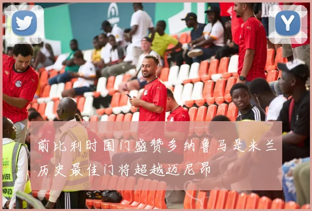 前比利时国门盛赞多纳鲁马是米兰历史最佳门将超越迈尼昂