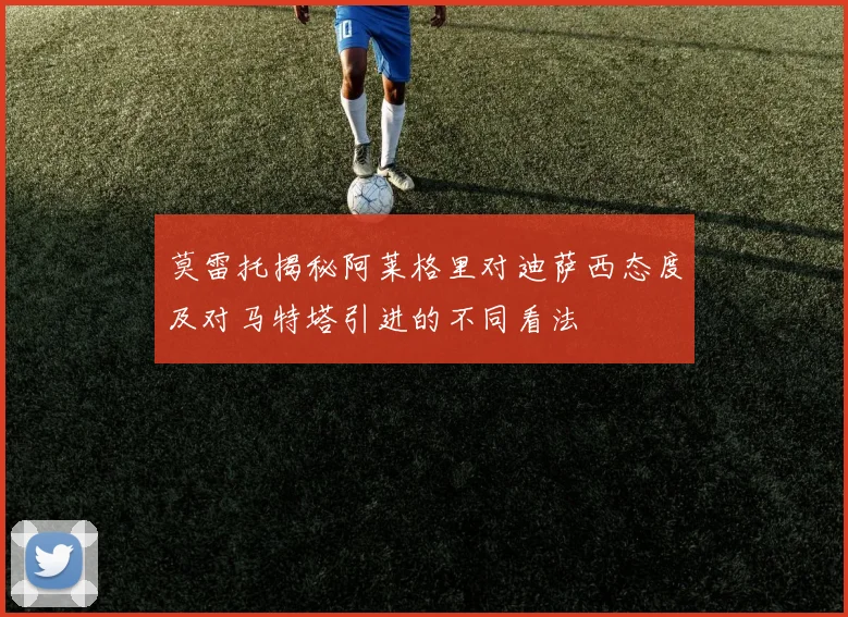莫雷托揭秘阿莱格里对迪萨西态度及对马特塔引进的不同看法