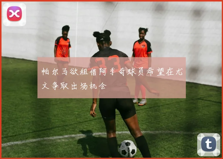 帕尔马欲租借阿季奇球员希望在尤文争取出场机会