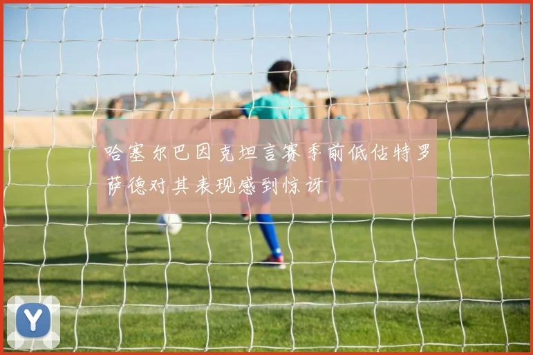 哈塞尔巴因克坦言赛季前低估特罗萨德对其表现感到惊讶