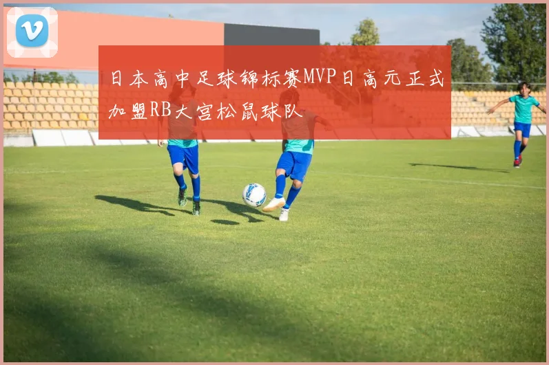 日本高中足球锦标赛MVP日高元正式加盟RB大宫松鼠球队