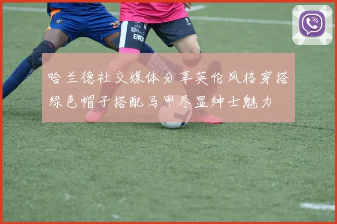 哈兰德社交媒体分享英伦风格穿搭绿色帽子搭配马甲尽显绅士魅力