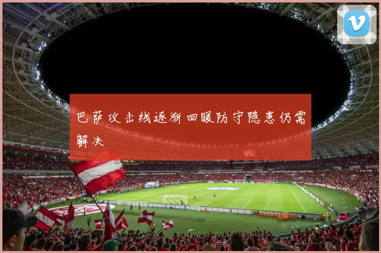 巴萨攻击线逐渐回暖防守隐患仍需解决