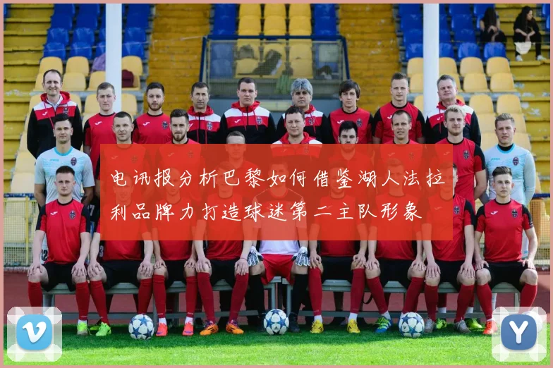 电讯报分析巴黎如何借鉴湖人法拉利品牌力打造球迷第二主队形象