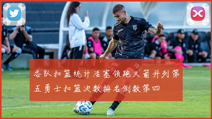 各队扣篮统计活塞领跑火箭并列第五勇士扣篮次数排名倒数第四