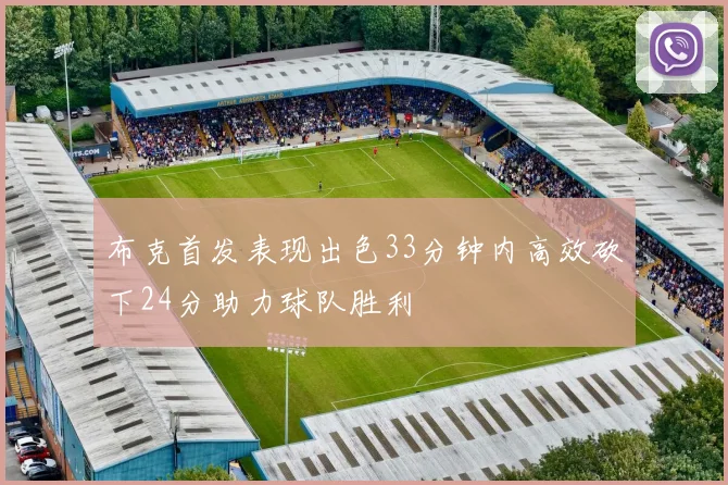 布克首发表现出色33分钟内高效砍下24分助力球队胜利