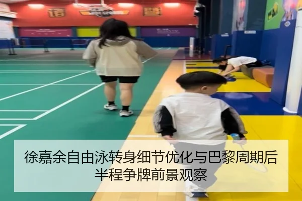 徐嘉余自由泳转身细节优化与巴黎周期后半程争牌前景观察(IMSPORTS)